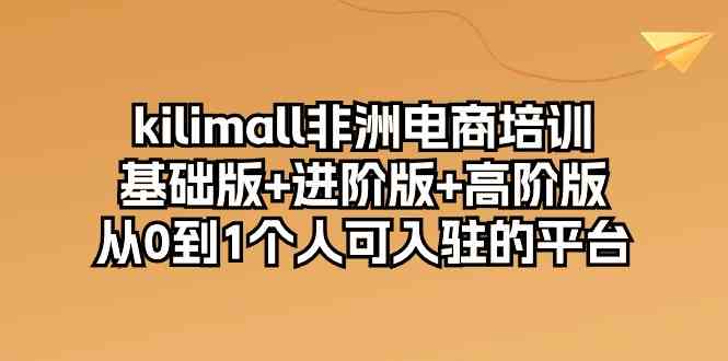 kilimall非洲电商培训，基础版+进阶版+高阶版 从0-1个人可入驻的平台（12节）-928网创