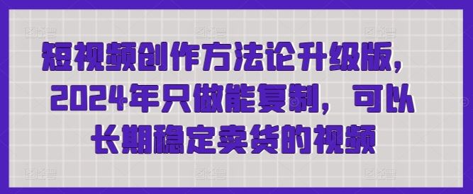 短视频创作方法论升级版，2024年只做能复制，可以长期稳定卖货的视频-928网创