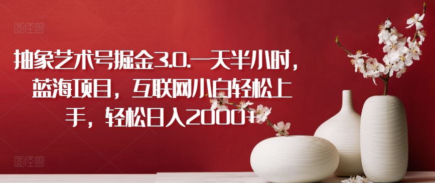 抽象艺术号掘金3.0.一天半小时，蓝海项目，互联网小白轻松上手，轻松日入2000+【揭秘】-928网创