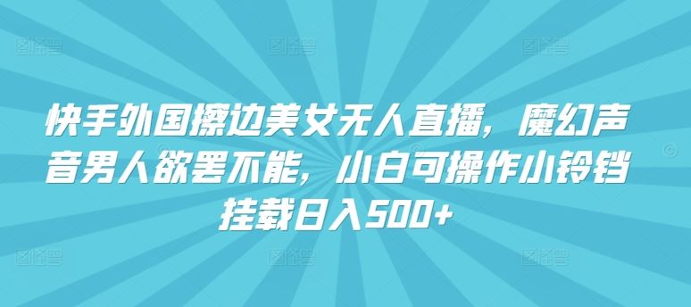 快手外国擦边美女无人直播，魔幻声音男人欲罢不能，小白可操作小铃铛挂载日入500+【揭秘】-928网创