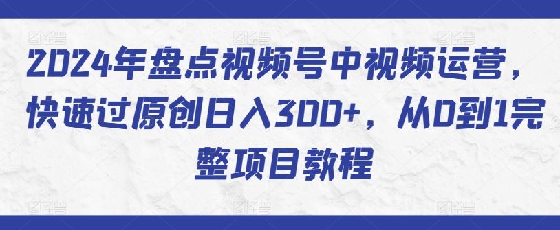 2024年盘点视频号中视频运营，快速过原创日入300+，从0到1完整项目教程-928网创