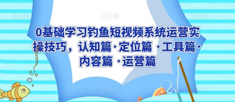 0基础学习钓鱼短视频系统运营实操技巧，认知篇·定位篇 ·工具篇·内容篇 ·运营篇-928网创