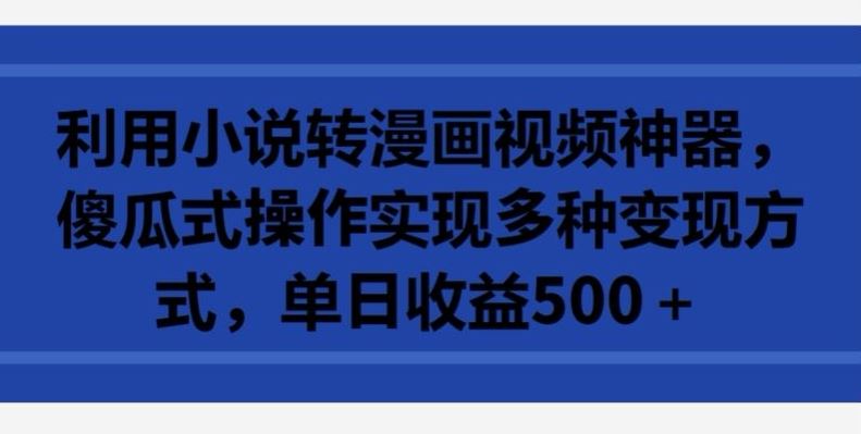利用小说转漫画视频神器，傻瓜式操作实现多种变现方式，单日收益500+【揭秘】-928网创