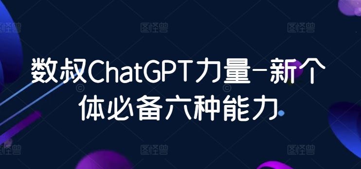 数叔ChatGPT力量-新个体必备六种能力-928网创