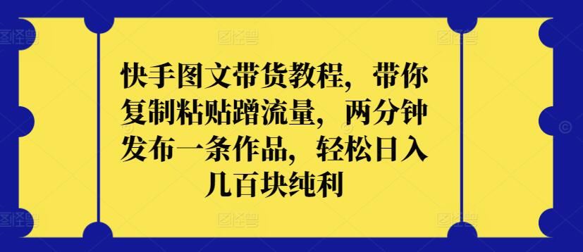 快手图文带货教程，带你复制粘贴蹭流量，两分钟发布一条作品，轻松日入几百块纯利【揭秘】-928网创