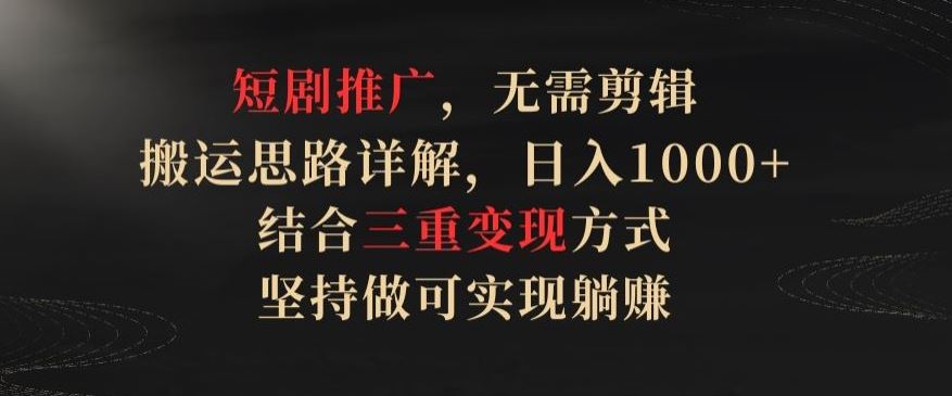 短剧推广，无需剪辑，搬运思路详解，日入1000+，结合三重变现方式，坚持做可实现躺赚【揭秘】-928网创