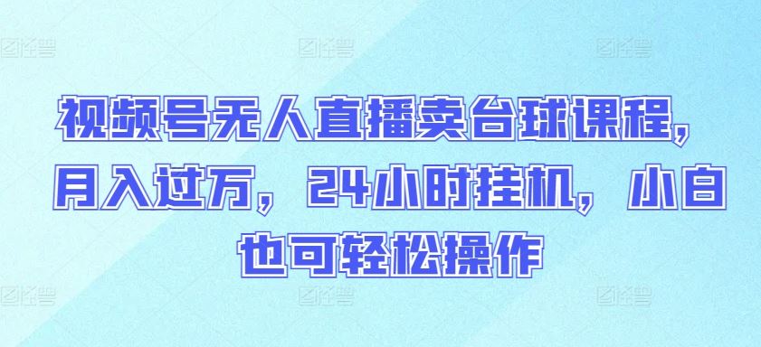 视频号无人直播卖台球课程，月入过万，24小时挂机，小白也可轻松操作【揭秘】-928网创