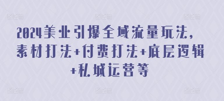 2024美业引爆全域流量玩法，素材打法 付费打法 底层逻辑 私城运营等-928网创