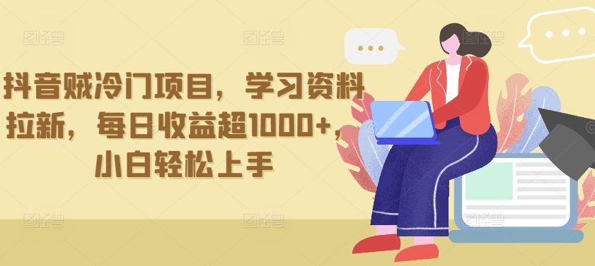 抖音贼冷门项目，学习资料拉新，每日收益超1000+，小白轻松上手【揭秘】-928网创