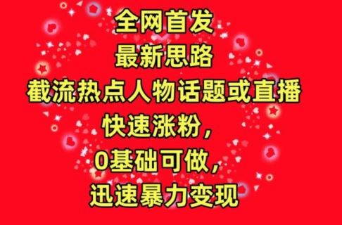 全网首发，截流热点人物话题或直播，快速涨粉，0基础可做，迅速暴力变现【揭秘】-928网创