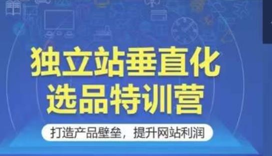 独立站垂直化选品特训营，打造产品壁垒，提升网站利润-928网创