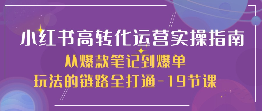 小红书高转化运营实操指南，从爆款笔记到爆单玩法的链路全打通（19节课）-928网创