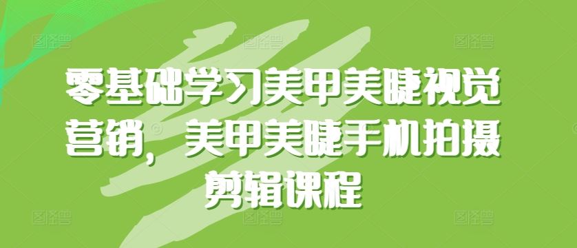 零基础学习美甲美睫视觉营销，美甲美睫手机拍摄剪辑课程-928网创