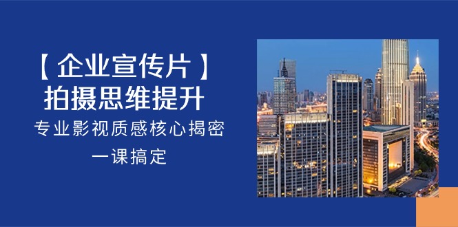 【企业宣传片】拍摄思维提升，专业影视质感核心揭密，一课搞定（18节）-928网创