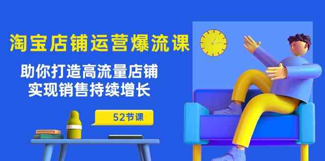 淘宝店铺运营爆流课：助你打造高流量店铺，实现销售持续增长（52节课）-928网创