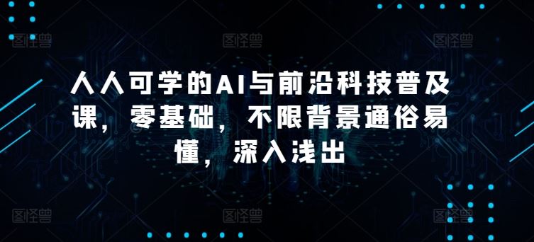 人人可学的AI与前沿科技普及课，零基础，不限背景通俗易懂，深入浅出-928网创