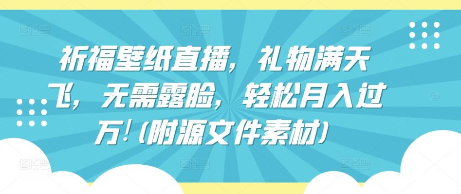 祈福壁纸直播，礼物满天飞，无需露脸，轻松月入过万!(附源文件素材)【揭秘】-928网创