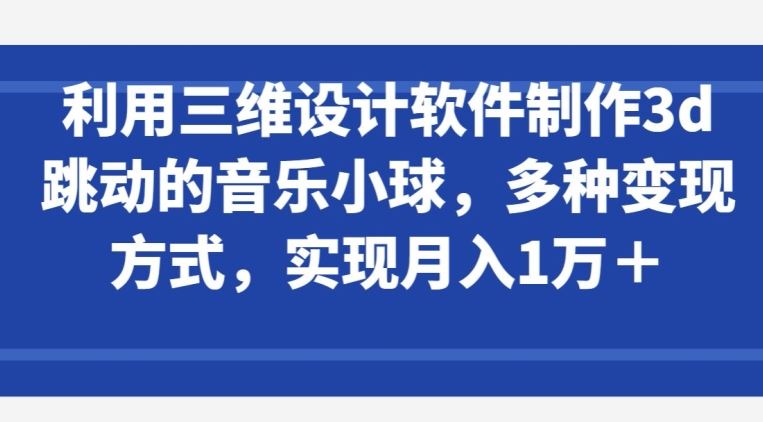 利用三维设计软件制作3d跳动的音乐小球，多种变现方式，实现月入1万+【揭秘】-928网创