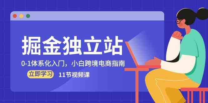掘金独立站，0-1体系化入门，小白跨境电商指南（11节视频课）-928网创