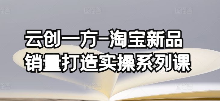 云创一方-淘宝新品销量打造实操系列课，基础销量打造(4课程)+补单渠道分析(4课程)-928网创