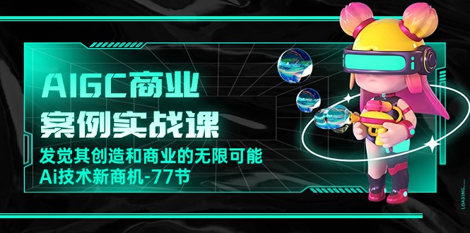 AIGC商业案例实战课，发觉其创造和商业的无限可能，Ai技术新商机（77节）-928网创