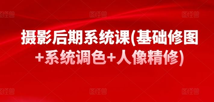 摄影后期系统课(基础修图+系统调色+人像精修)-928网创
