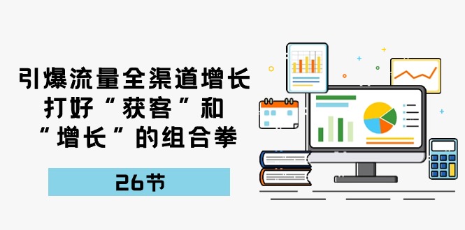 引爆流量，全渠道增长，打好“获客”和“增长”的组合拳（27节课）-928网创