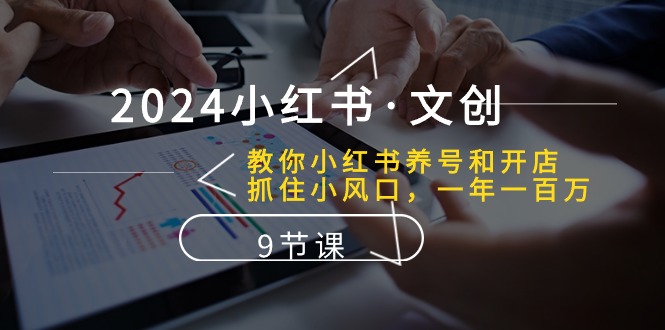 2024小红书文创：教你小红书养号和开店、抓住小风口 一年一百万 (9节课)-928网创