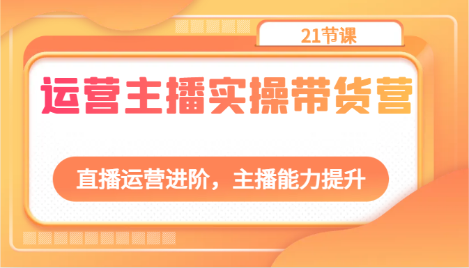 运营主播实操带货营：直播运营进阶，主播能力提升（21节课）-928网创