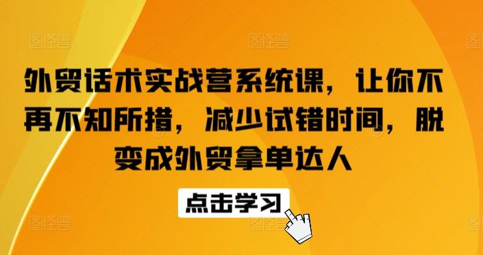 外贸话术实战营系统课，让你不再不知所措，减少试错时间，脱变成外贸拿单达人-928网创