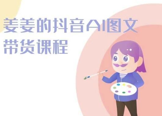 姜姜的抖音AI图文带货课程-姜姜抖音2024-928网创