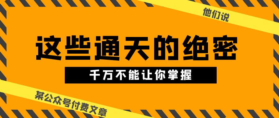 某公众号付费文章《他们说 “ 这些通天的绝密，千万不能让你掌握! ”》-928网创