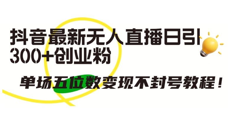 抖音最新无人直播日引300+创业粉，单场五位数变现不封号教程【揭秘】-928网创