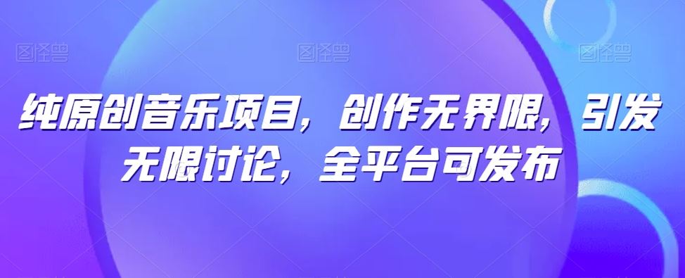 纯原创音乐项目，创作无界限，引发无限讨论，全平台可发布【揭秘】-928网创