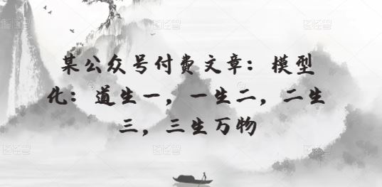 某公众号付费文章：模型化：道生一，一生二，二生三，三生万物-928网创