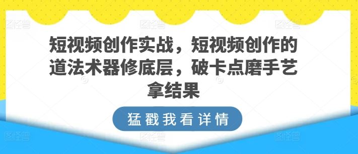 短视频创作实战，短视频创作的道法术器修底层，破卡点磨手艺拿结果-928网创