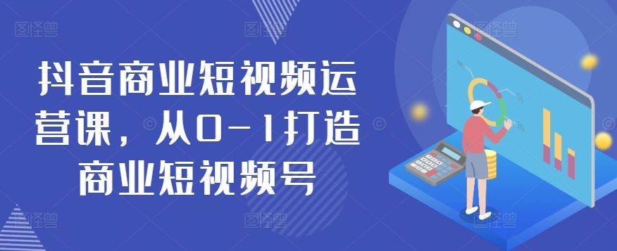 抖音商业短视频运营课，从0-1打造商业短视频号-928网创