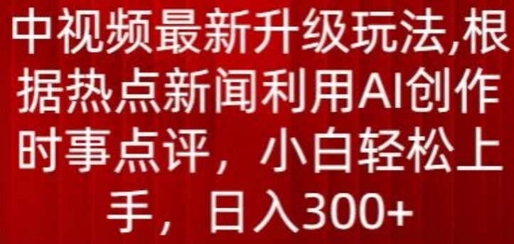 中视频最新升级玩法，根据热点新闻利用AI创作时事点评，日入300+【揭秘】-928网创
