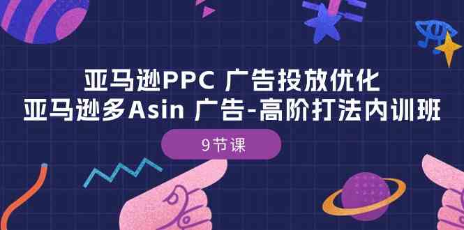 亚马逊PPC广告投放优化：亚马逊多Asin广告高阶打法内训班（9节课）-928网创