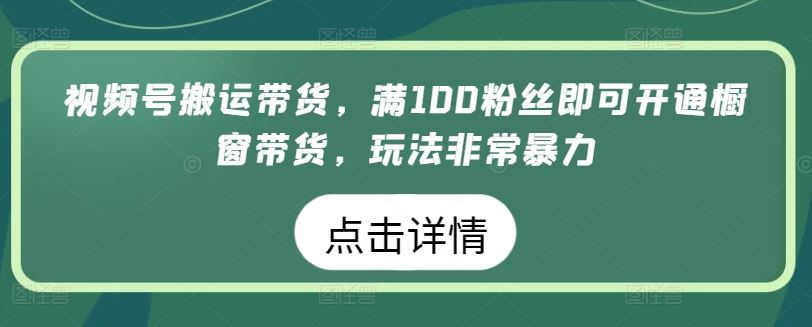 视频号搬运带货，满100粉丝即可开通橱窗带货，玩法非常暴力【揭秘】-928网创
