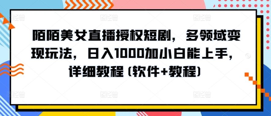 陌陌美女直播授权短剧，多领域变现玩法，日入1000加小白能上手，详细教程(软件+教程)【揭秘】-928网创