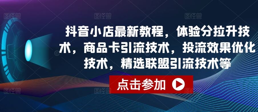 抖音小店最新教程，体验分拉升技术，商品卡引流技术，投流效果优化技术，精选联盟引流技术等-928网创