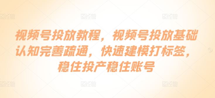 视频号投放教程，​视频号投放基础认知完善疏通，快速建模打标签，稳住投产稳住账号-928网创