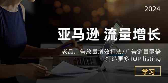 亚马逊流量增长-老品广告放量增效打法/销量翻倍/打造更多TOPlisting-928网创