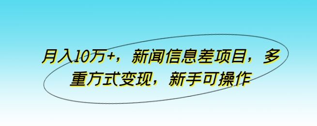 月入10万+，新闻信息差项目，多重方式变现，新手可操作【揭秘】-928网创