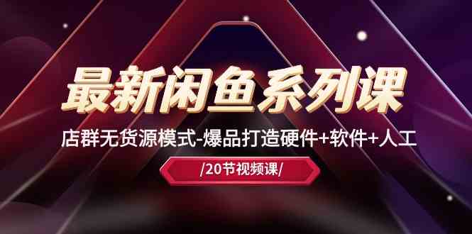 最新闲鱼系列课，店群无货源模式-爆品打造硬件+软件+人工（20节课）-928网创