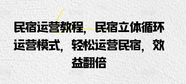 民宿运营教程，民宿立体循环运营模式，轻松运营民宿，效益翻倍-928网创