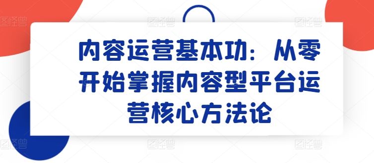 内容运营基本功：从零开始掌握内容型平台运营核心方法论-928网创