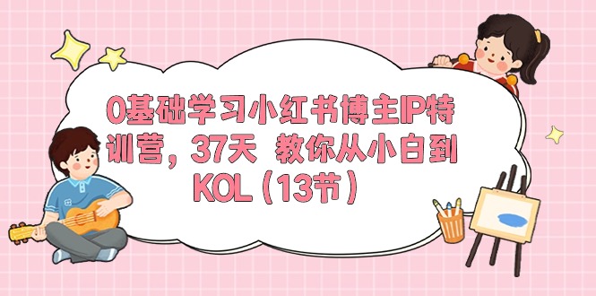 0基础学习小红书博主IP特训营【第5期】，37天教你从小白到KOL（13节）-928网创