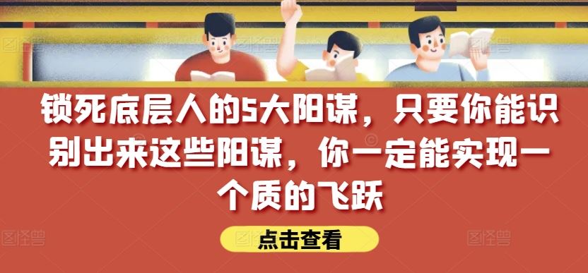 锁死底层人的5大阳谋，只要你能识别出来这些阳谋，你一定能实现一个质的飞跃【付费文章】-928网创